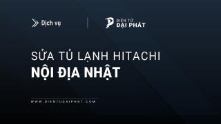 Sửa tủ lạnh Hitachi nội địa tại Hà Nội & TPHCM | Có bảo hành, 24/7