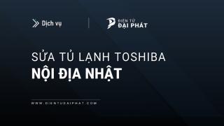 Sửa tủ lạnh Toshiba nội địa Nhật: Hà Nội & TPHCM | Hỗ trợ 24/7